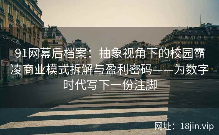 91网幕后档案：抽象视角下的校园霸凌商业模式拆解与盈利密码——为数字时代写下一份注脚