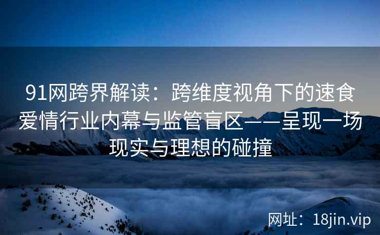 91网跨界解读：跨维度视角下的速食爱情行业内幕与监管盲区——呈现一场现实与理想的碰撞