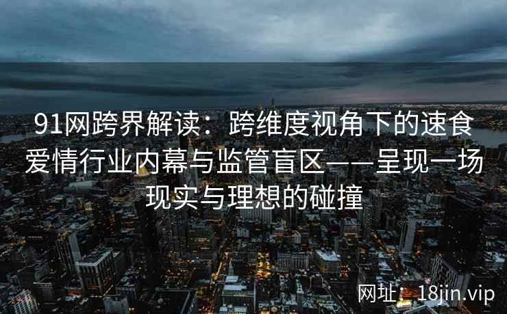 91网跨界解读：跨维度视角下的速食爱情行业内幕与监管盲区——呈现一场现实与理想的碰撞