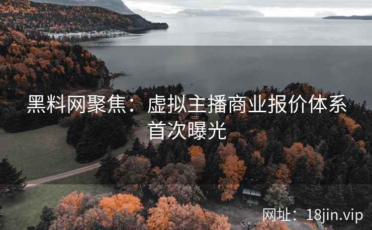 黑料网聚焦：虚拟主播商业报价体系首次曝光