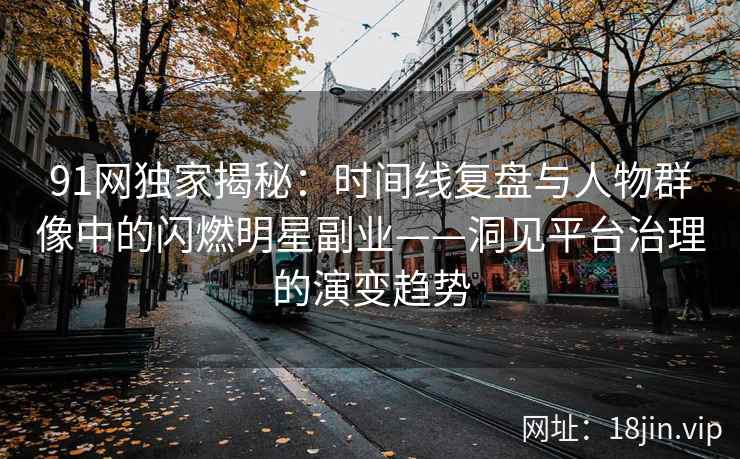 91网独家揭秘：时间线复盘与人物群像中的闪燃明星副业——洞见平台治理的演变趋势
