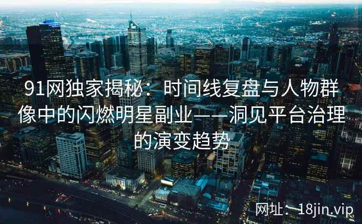 91网独家揭秘：时间线复盘与人物群像中的闪燃明星副业——洞见平台治理的演变趋势