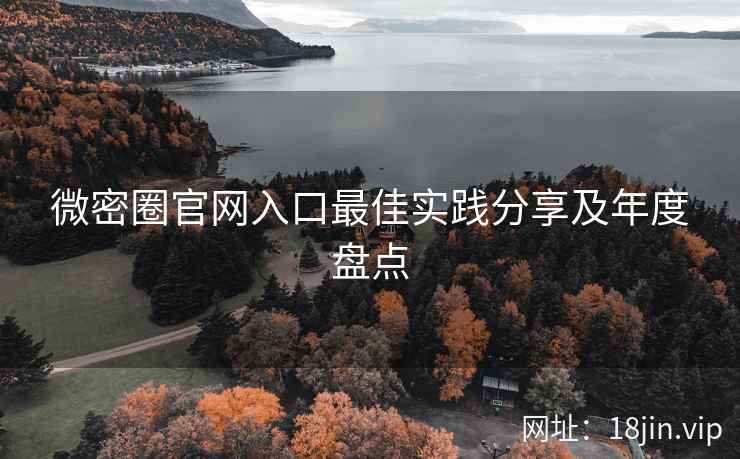 微密圈官网入口最佳实践分享及年度盘点