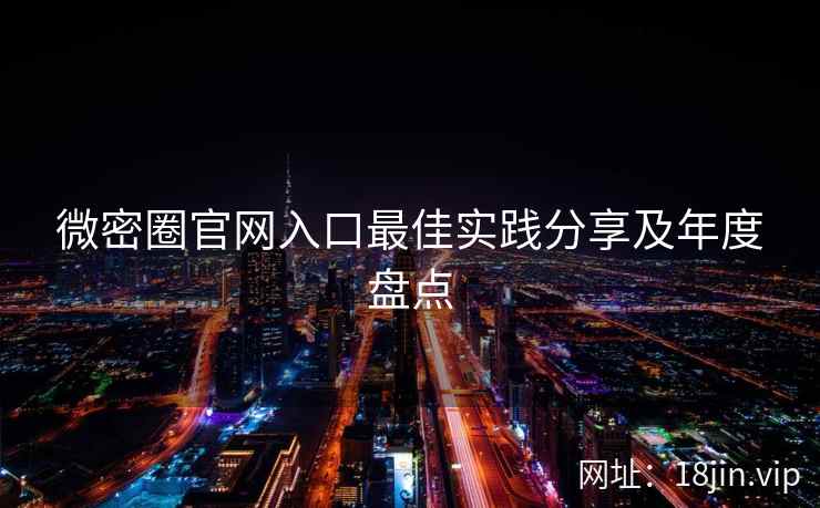 微密圈官网入口最佳实践分享及年度盘点