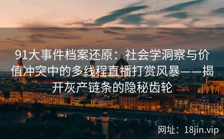 91大事件档案还原：社会学洞察与价值冲突中的多线程直播打赏风暴——揭开灰产链条的隐秘齿轮