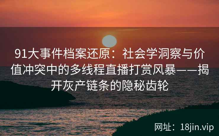 91大事件档案还原：社会学洞察与价值冲突中的多线程直播打赏风暴——揭开灰产链条的隐秘齿轮