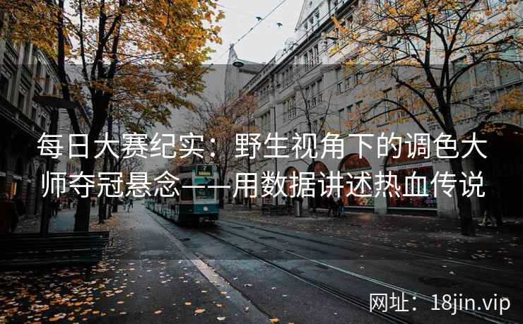 每日大赛纪实：野生视角下的调色大师夺冠悬念——用数据讲述热血传说
