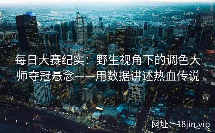每日大赛纪实：野生视角下的调色大师夺冠悬念——用数据讲述热血传说