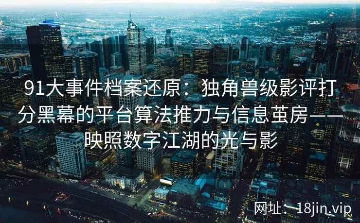91大事件档案还原：独角兽级影评打分黑幕的平台算法推力与信息茧房——映照数字江湖的光与影
