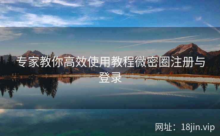 专家教你高效使用教程微密圈注册与登录