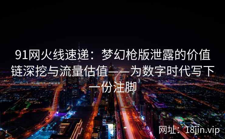 91网火线速递：梦幻枪版泄露的价值链深挖与流量估值——为数字时代写下一份注脚