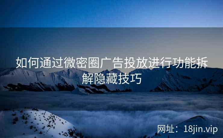 如何通过微密圈广告投放进行功能拆解隐藏技巧