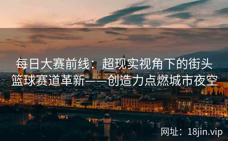 每日大赛前线：超现实视角下的街头篮球赛道革新——创造力点燃城市夜空