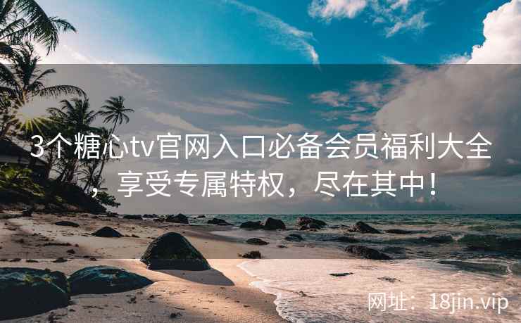 3个糖心tv官网入口必备会员福利大全，享受专属特权，尽在其中！  第1张