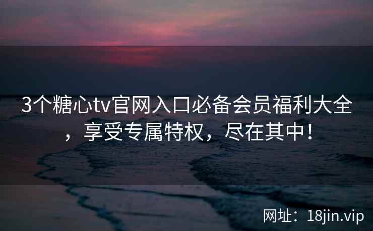 3个糖心tv官网入口必备会员福利大全，享受专属特权，尽在其中！  第2张