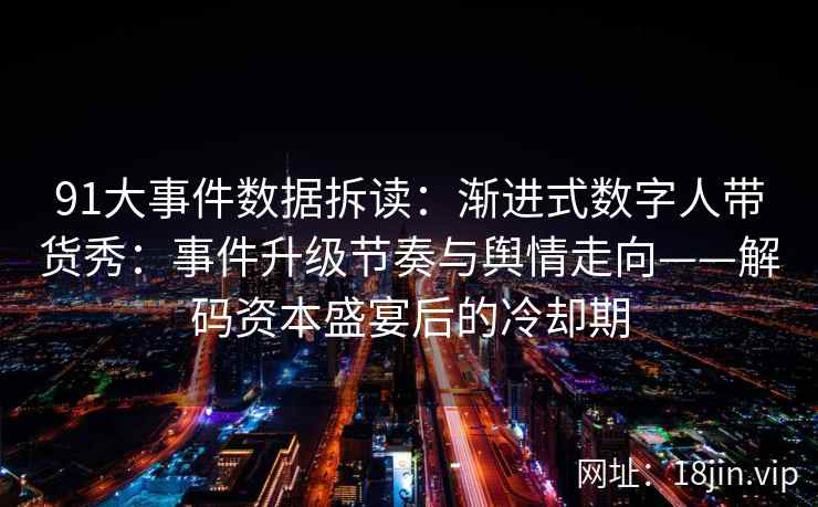 91大事件数据拆读：渐进式数字人带货秀：事件升级节奏与舆情走向——解码资本盛宴后的冷却期  第2张