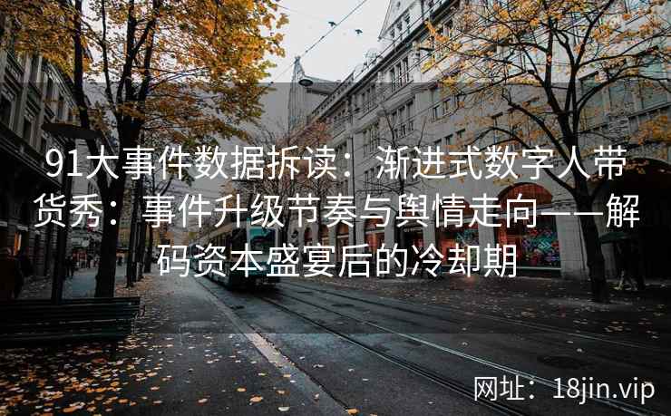 91大事件数据拆读：渐进式数字人带货秀：事件升级节奏与舆情走向——解码资本盛宴后的冷却期  第1张