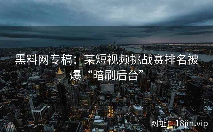 黑料网专稿：某短视频挑战赛排名被爆“暗刷后台”  第2张