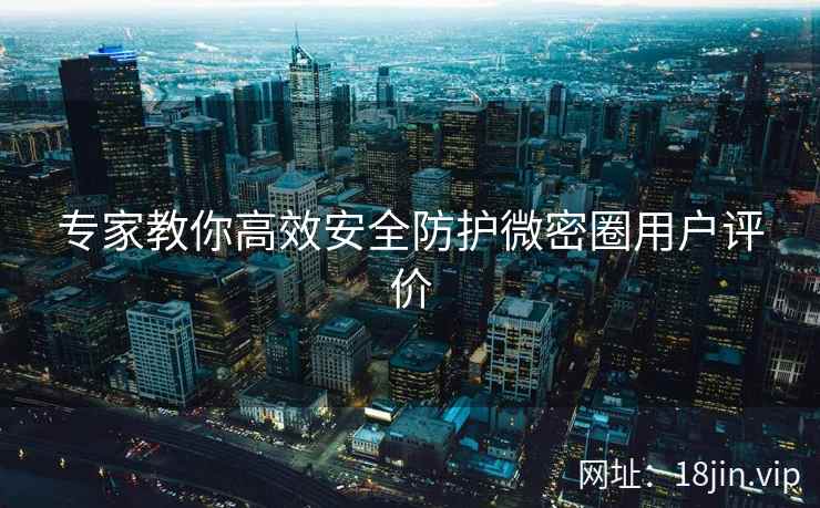 专家教你高效安全防护微密圈用户评价  第1张