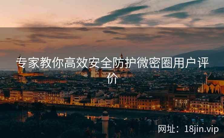 专家教你高效安全防护微密圈用户评价  第2张