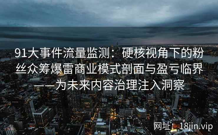 91大事件流量监测：硬核视角下的粉丝众筹爆雷商业模式剖面与盈亏临界——为未来内容治理注入洞察  第2张