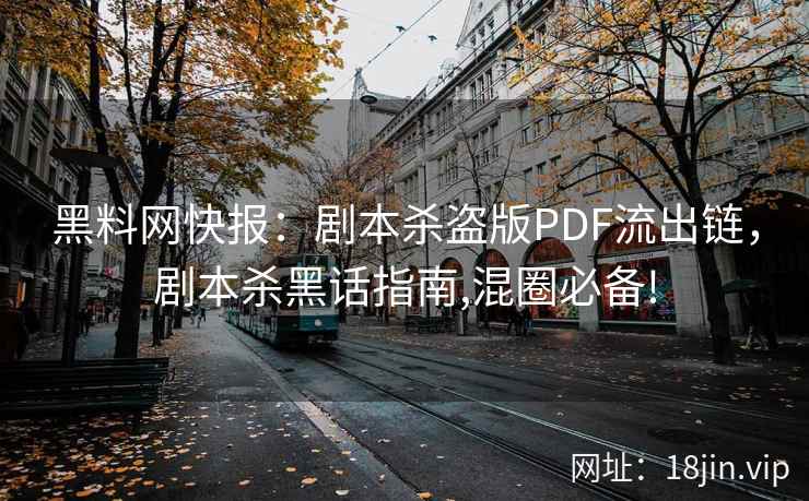 黑料网快报：剧本杀盗版PDF流出链，剧本杀黑话指南,混圈必备!