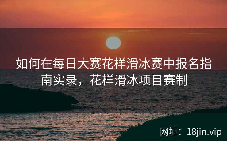 如何在每日大赛花样滑冰赛中报名指南实录，花样滑冰项目赛制