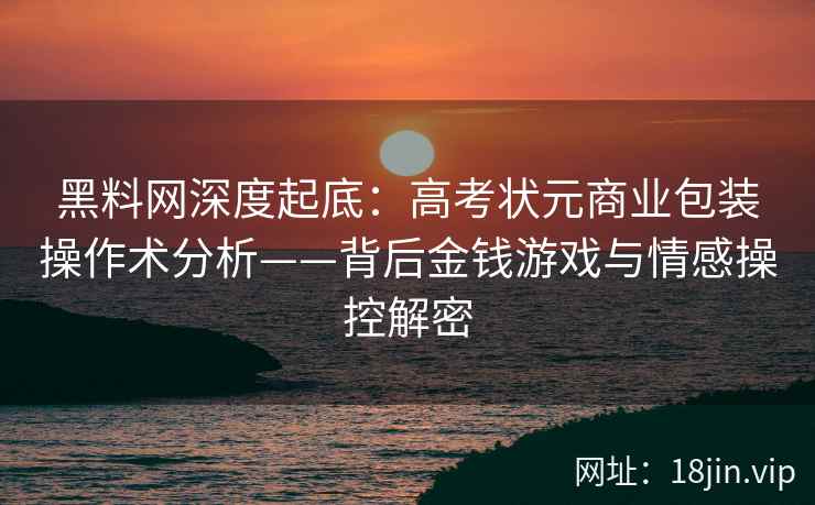 黑料网深度起底：高考状元商业包装操作术分析——背后金钱游戏与情感操控解密