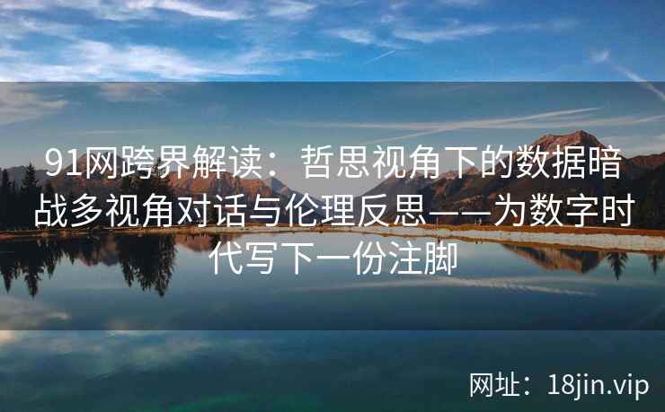 91网跨界解读：哲思视角下的数据暗战多视角对话与伦理反思——为数字时代写下一份注脚