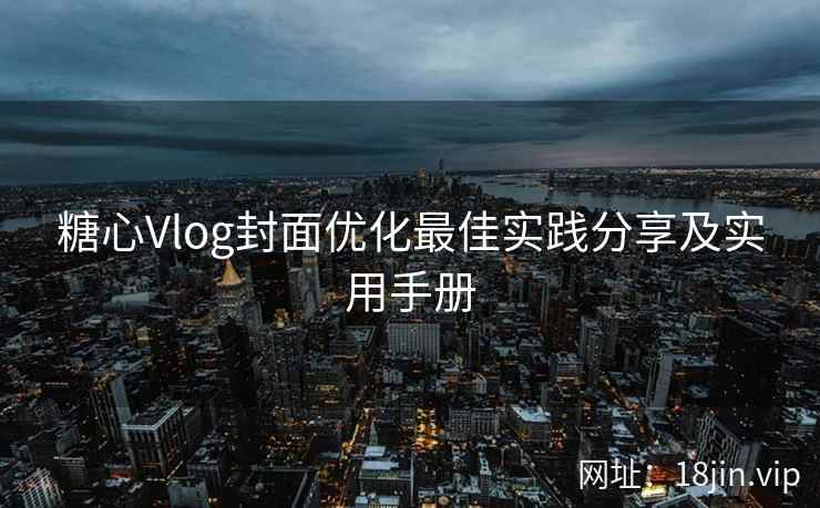 糖心Vlog封面优化最佳实践分享及实用手册