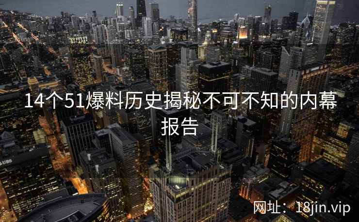 14个51爆料历史揭秘不可不知的内幕报告