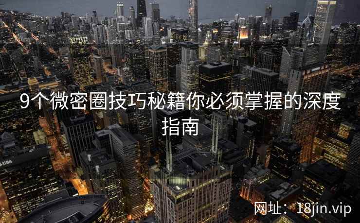 9个微密圈技巧秘籍你必须掌握的深度指南