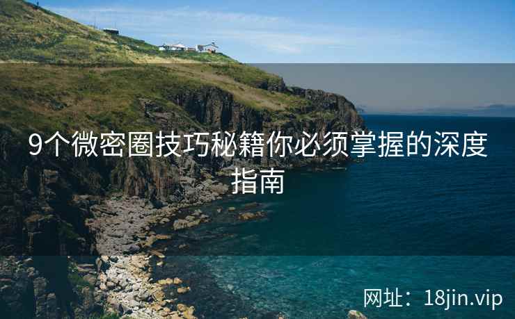 9个微密圈技巧秘籍你必须掌握的深度指南