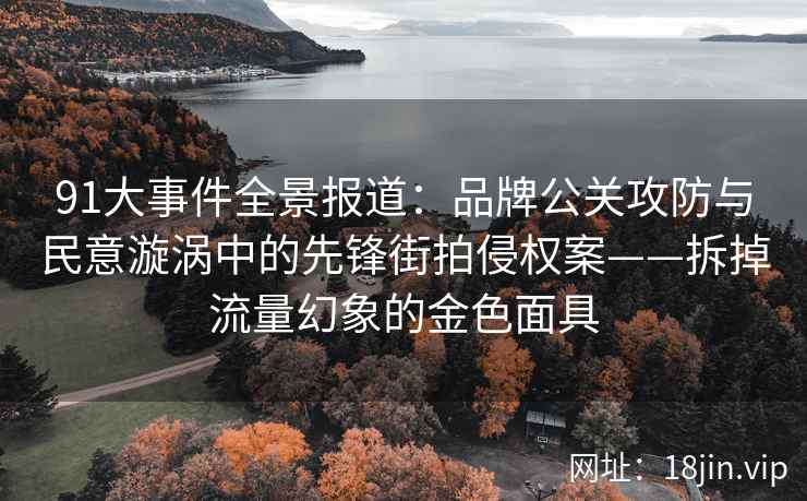 91大事件全景报道：品牌公关攻防与民意漩涡中的先锋街拍侵权案——拆掉流量幻象的金色面具