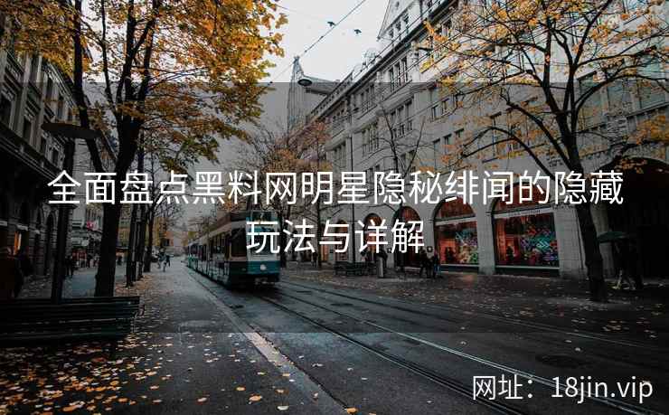 全面盘点黑料网明星隐秘绯闻的隐藏玩法与详解