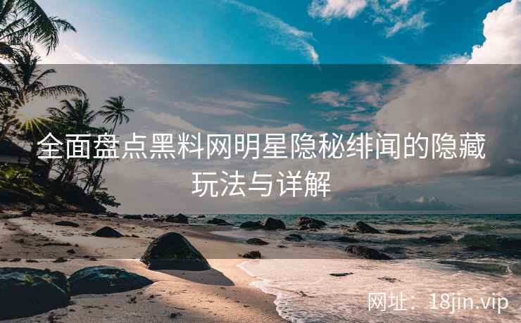 全面盘点黑料网明星隐秘绯闻的隐藏玩法与详解