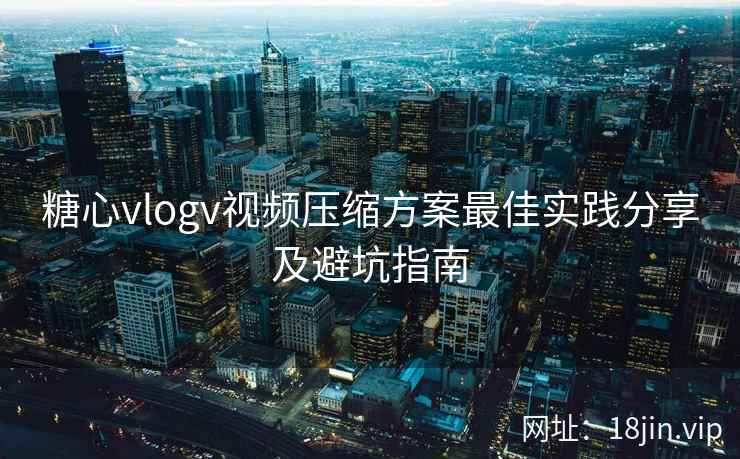 糖心vlogv视频压缩方案最佳实践分享及避坑指南  第2张