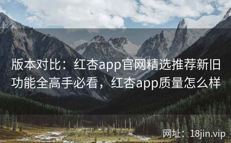 版本对比：红杏app官网精选推荐新旧功能全高手必看，红杏app质量怎么样  第2张