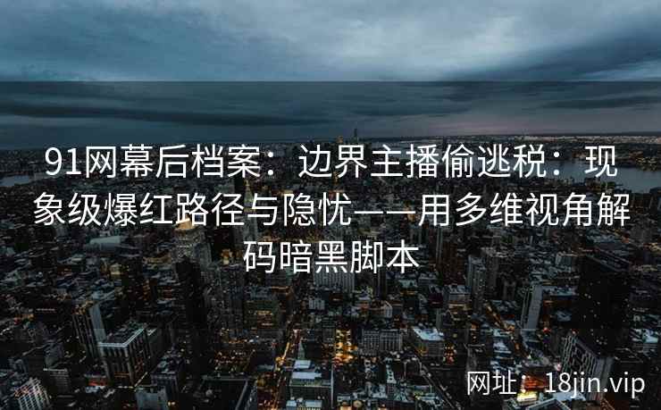 91网幕后档案：边界主播偷逃税：现象级爆红路径与隐忧——用多维视角解码暗黑脚本  第2张
