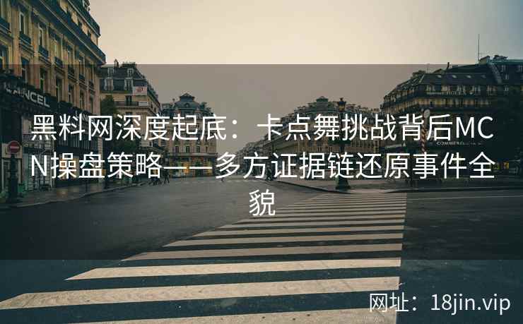 黑料网深度起底：卡点舞挑战背后MCN操盘策略——多方证据链还原事件全貌