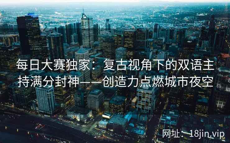 每日大赛独家：复古视角下的双语主持满分封神——创造力点燃城市夜空  第2张