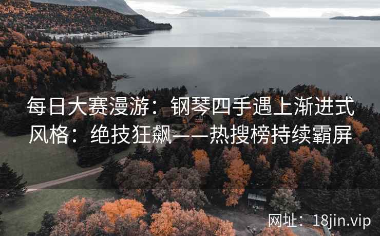 每日大赛漫游：钢琴四手遇上渐进式风格：绝技狂飙——热搜榜持续霸屏  第2张