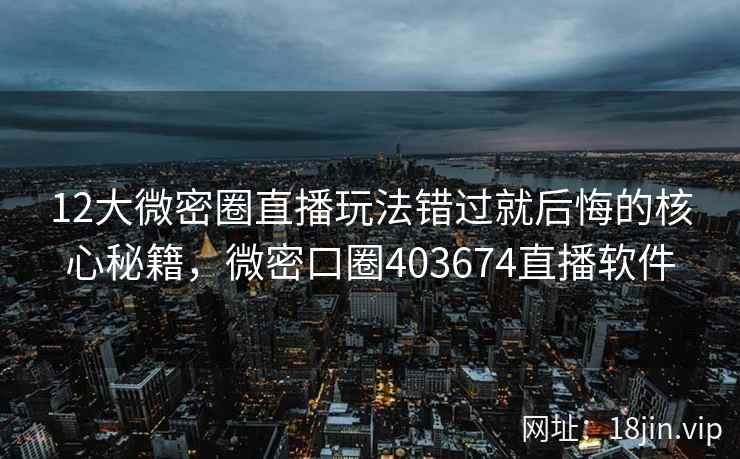 12大微密圈直播玩法错过就后悔的核心秘籍，微密口圈403674直播软件  第2张