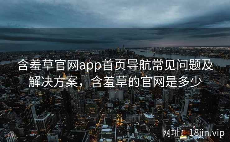 含羞草官网app首页导航常见问题及解决方案，含羞草的官网是多少