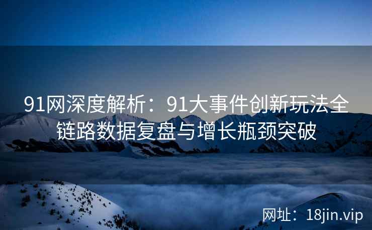 91网深度解析：91大事件创新玩法全链路数据复盘与增长瓶颈突破