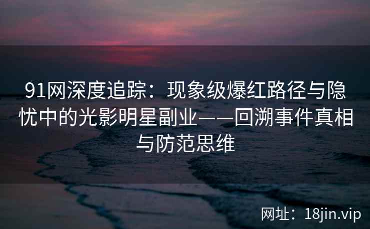 91网深度追踪：现象级爆红路径与隐忧中的光影明星副业——回溯事件真相与防范思维  第2张