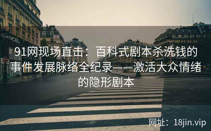 91网现场直击：百科式剧本杀洗钱的事件发展脉络全纪录——激活大众情绪的隐形剧本  第2张
