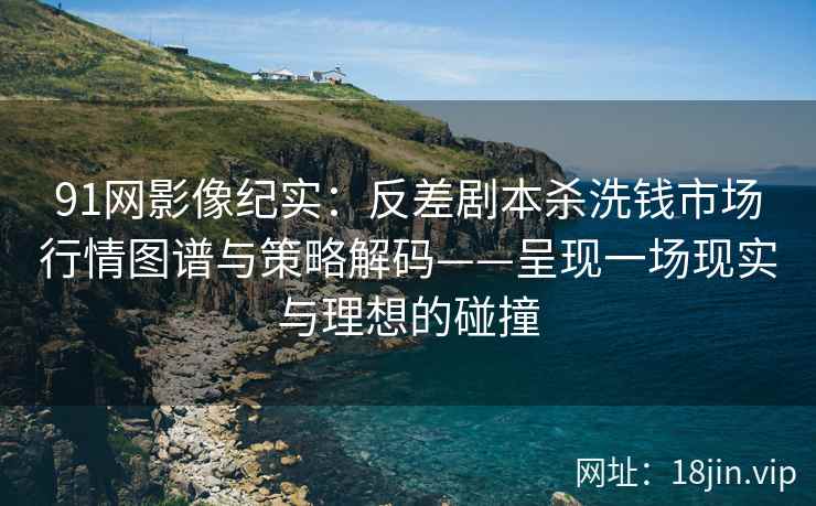 91网影像纪实：反差剧本杀洗钱市场行情图谱与策略解码——呈现一场现实与理想的碰撞  第2张