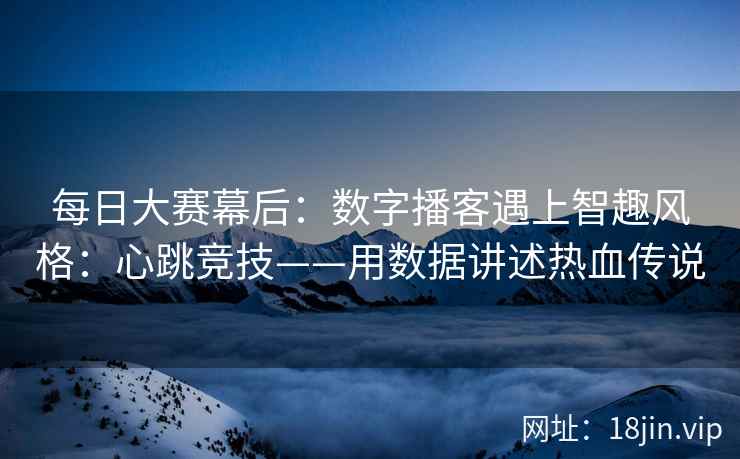 每日大赛幕后：数字播客遇上智趣风格：心跳竞技——用数据讲述热血传说  第2张